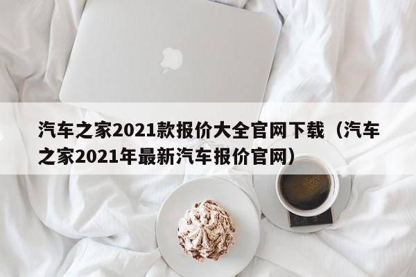 汽车之家2021款报价大全官网下载（汽车之家2021年最新汽车报价官网）