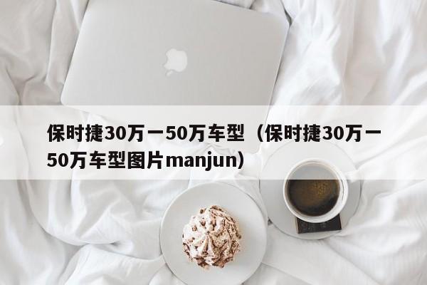 保时捷30万一50万车型（保时捷30万一50万车型图片manjun）