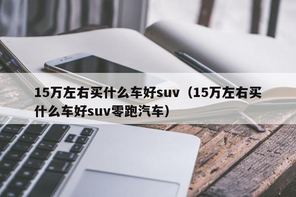 15万左右买什么车好suv（15万左右买什么车好suv零跑汽车）