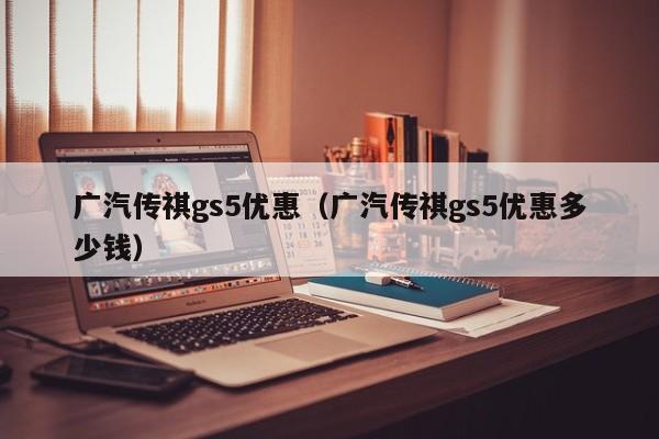 广汽传祺gs5优惠（广汽传祺gs5优惠多少钱）