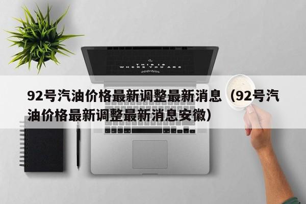 92号汽油价格最新调整最新消息（92号汽油价格最新调整最新消息安徽）