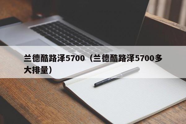 兰德酷路泽5700（兰德酷路泽5700多大排量）