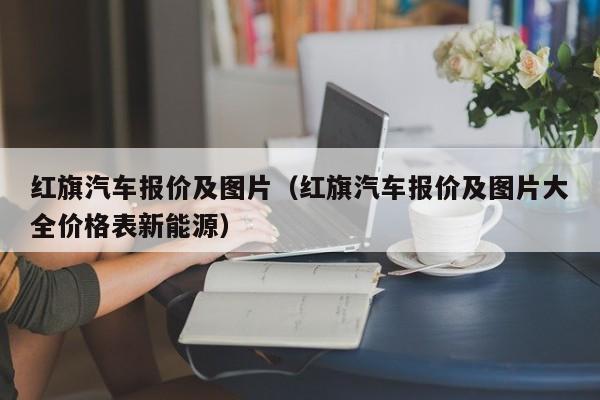 红旗汽车报价及图片（红旗汽车报价及图片大全价格表新能源）