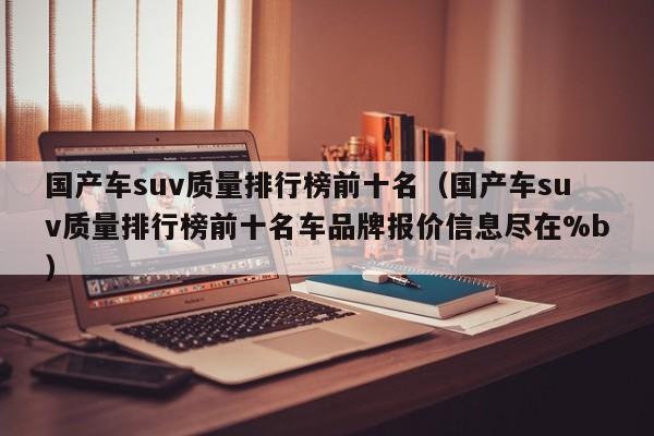 国产车suv质量排行榜前十名（国产车suv质量排行榜前十名车品牌报价信息尽在%b）