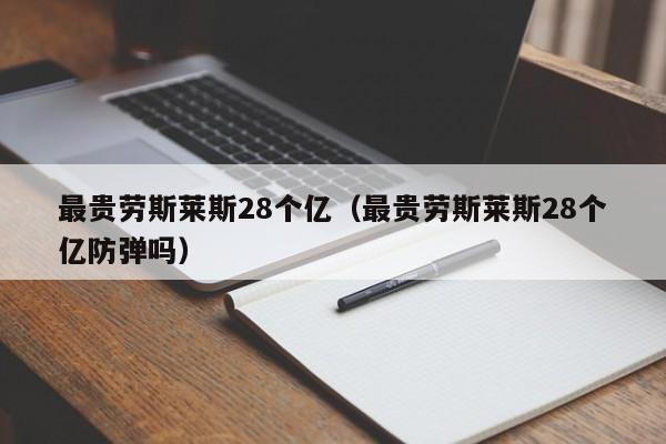 最贵劳斯莱斯28个亿（最贵劳斯莱斯28个亿防弹吗）