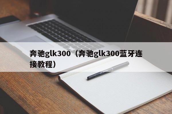 奔驰glk300（奔驰glk300蓝牙连接教程）