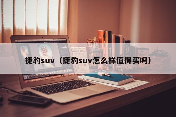 捷豹suv（捷豹suv怎么样值得买吗）