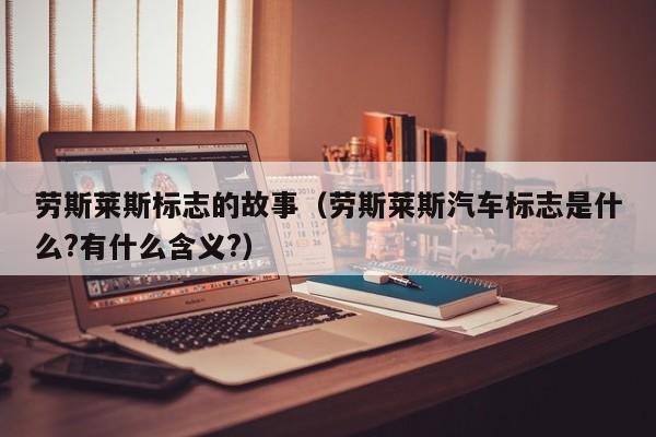 劳斯莱斯标志的故事（劳斯莱斯汽车标志是什么?有什么含义?）