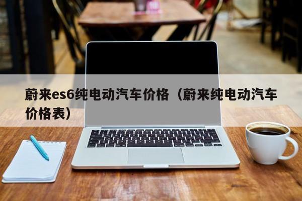 蔚来es6纯电动汽车价格（蔚来纯电动汽车价格表）