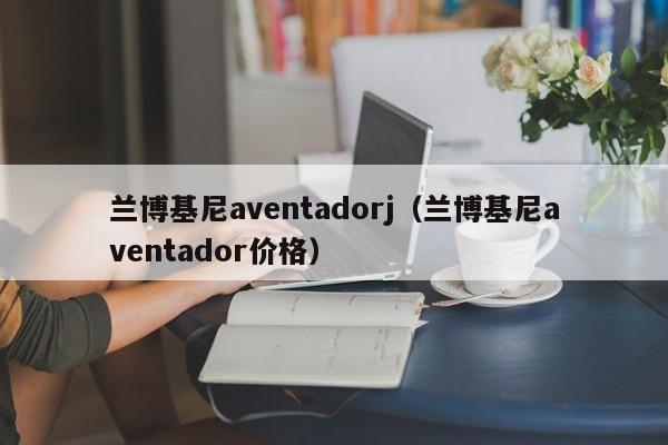 兰博基尼aventadorj（兰博基尼aventador价格）