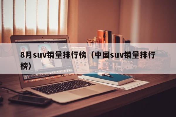 8月suv销量排行榜（中国suv销量排行榜）