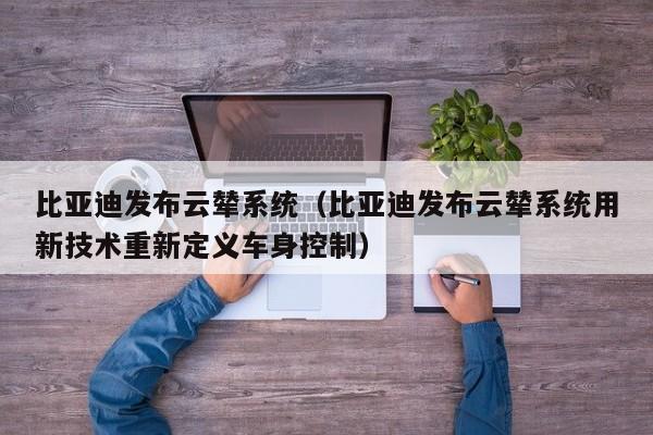 比亚迪发布云辇系统（比亚迪发布云辇系统用新技术重新定义车身控制）