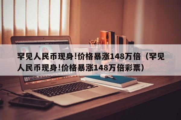 罕见人民币现身!价格暴涨148万倍（罕见人民币现身!价格暴涨148万倍彩票）