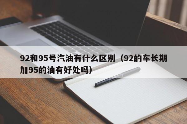 92和95号汽油有什么区别（92的车长期加95的油有好处吗）