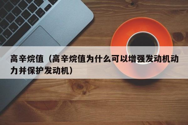 高辛烷值（高辛烷值为什么可以增强发动机动力并保护发动机）