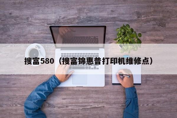 搜富580（搜富锦惠普打印机维修点）