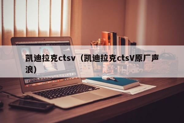 凯迪拉克ctsv（凯迪拉克ctsV原厂声浪）