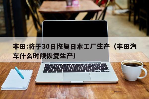 丰田:将于30日恢复日本工厂生产（丰田汽车什么时候恢复生产）