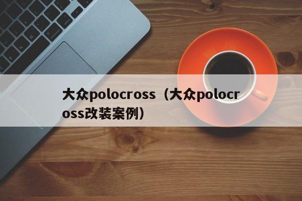 大众polocross（大众polocross改装案例）