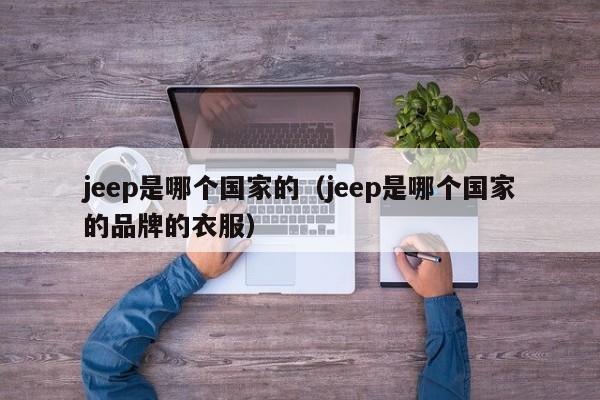 jeep是哪个国家的（jeep是哪个国家的品牌的衣服）