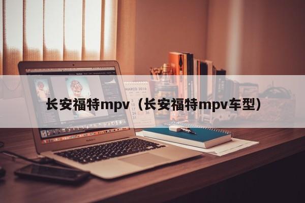 长安福特mpv（长安福特mpv车型）