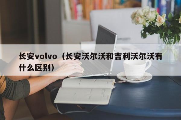 长安volvo（长安沃尔沃和吉利沃尔沃有什么区别）