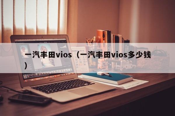 一汽丰田vios（一汽丰田vios多少钱）