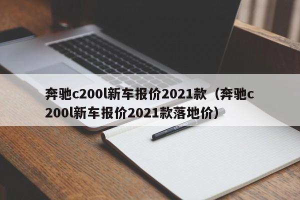 奔驰c200l新车报价2021款（奔驰c200l新车报价2021款落地价）