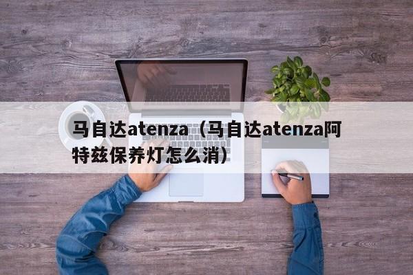 马自达atenza（马自达atenza阿特兹保养灯怎么消）