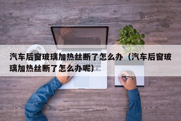 汽车后窗玻璃加热丝断了怎么办（汽车后窗玻璃加热丝断了怎么办呢）