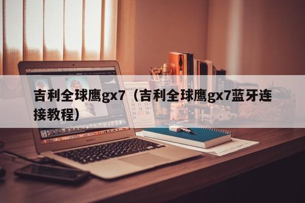 吉利全球鹰gx7（吉利全球鹰gx7蓝牙连接教程）