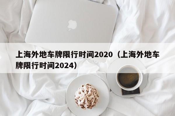 上海外地车牌限行时间2020（上海外地车牌限行时间2024）