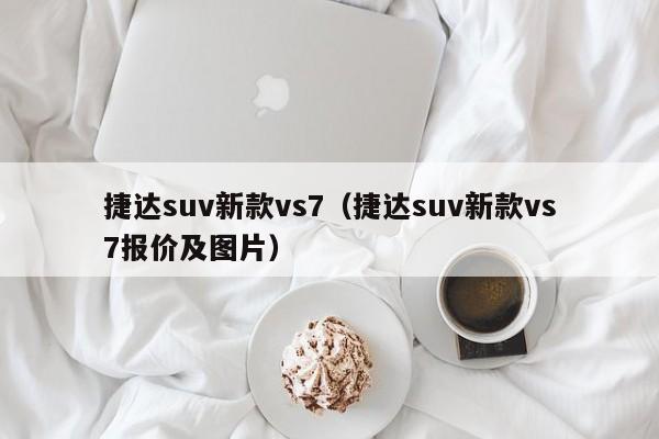 捷达suv新款vs7（捷达suv新款vs7报价及图片）