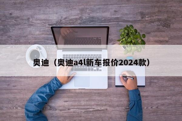 奥迪（奥迪a4l新车报价2024款）