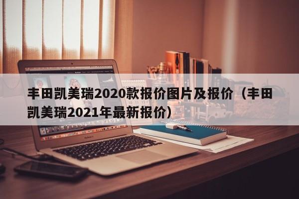 丰田凯美瑞2020款报价图片及报价（丰田凯美瑞2021年最新报价）