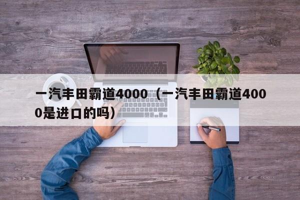 一汽丰田霸道4000（一汽丰田霸道4000是进口的吗）