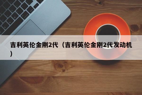 吉利英伦金刚2代（吉利英伦金刚2代发动机）