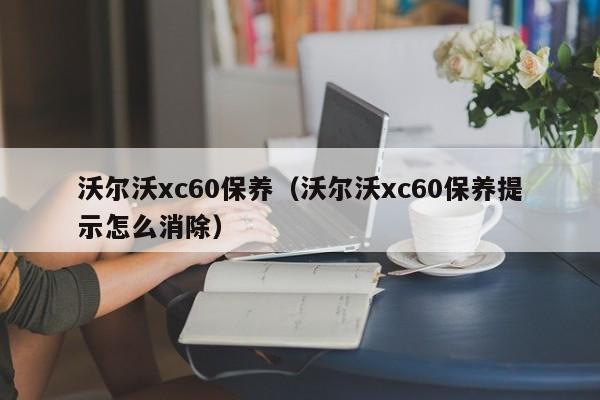 沃尔沃xc60保养（沃尔沃xc60保养提示怎么消除）