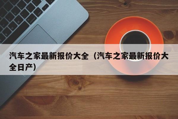 汽车之家最新报价大全（汽车之家最新报价大全日产）