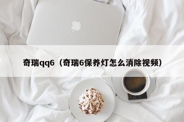 奇瑞qq6（奇瑞6保养灯怎么消除视频）