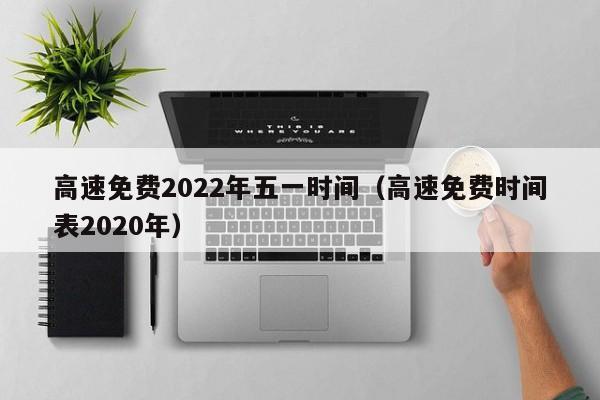 高速免费2022年五一时间（高速免费时间表2020年）