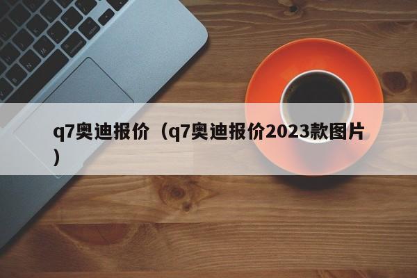 q7奥迪报价（q7奥迪报价2023款图片）