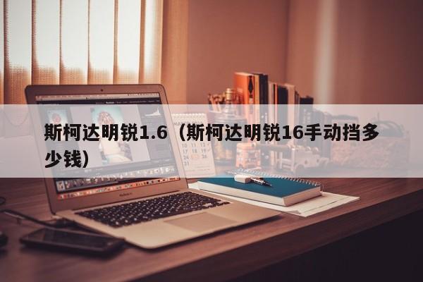 斯柯达明锐1.6（斯柯达明锐16手动挡多少钱）