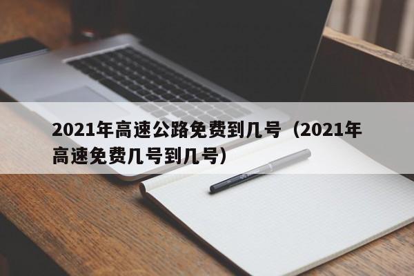 2021年高速公路免费到几号（2021年高速免费几号到几号）