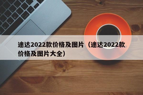 途达2022款价格及图片（途达2022款价格及图片大全）