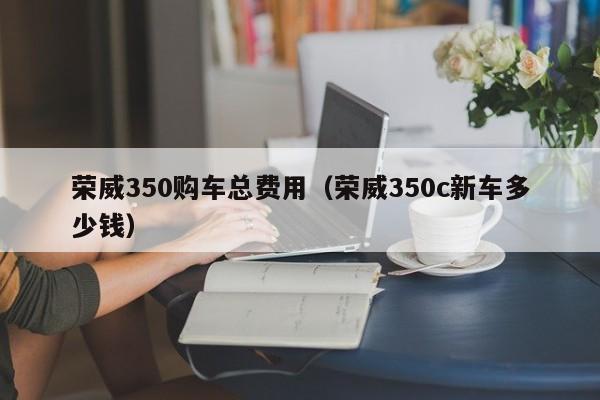 荣威350购车总费用（荣威350c新车多少钱）