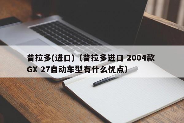 普拉多(进口)（普拉多进口 2004款 GX 27自动车型有什么优点）