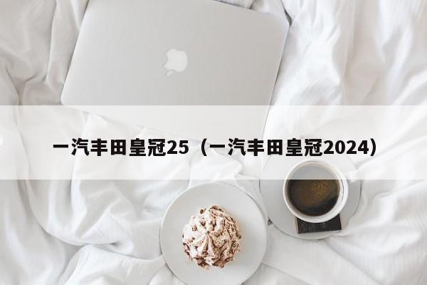 一汽丰田皇冠25（一汽丰田皇冠2024）