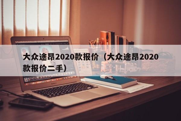 大众途昂2020款报价（大众途昂2020款报价二手）