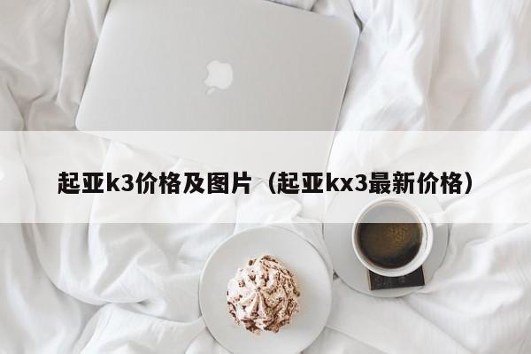 起亚k3价格及图片（起亚kx3最新价格）